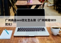 廣州商品seo優(yōu)化怎么做（廣州網(wǎng)絡SEO優(yōu)化）