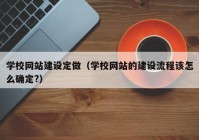 學(xué)校網(wǎng)站建設(shè)定做（學(xué)校網(wǎng)站的建設(shè)流程該怎么確定?）