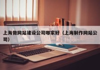 上海做網(wǎng)站建設公司哪家好（上海制作網(wǎng)站公司）