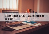 seo優(yōu)化好還是不好（seo 優(yōu)化技術(shù)難度大嗎）