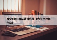 大學html網站建設作業(yè)（大學html5作業(yè)）