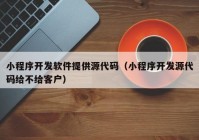 小程序開發(fā)軟件提供源代碼（小程序開發(fā)源代碼給不給客戶）