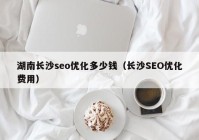 湖南長沙seo優(yōu)化多少錢（長沙SEO優(yōu)化費用）