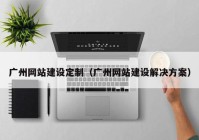 廣州網(wǎng)站建設(shè)定制（廣州網(wǎng)站建設(shè)解決方案）