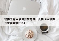 軟件工程vr軟件開(kāi)發(fā)是做什么的（vr軟件開(kāi)發(fā)需要學(xué)什么）