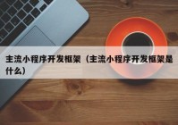 主流小程序開發(fā)框架（主流小程序開發(fā)框架是什么）