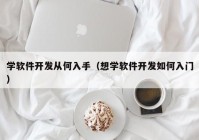 學軟件開發(fā)從何入手（想學軟件開發(fā)如何入門）