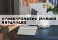 大學(xué)游戲軟件開發(fā)專業(yè)學(xué)什么（大學(xué)游戲軟件開發(fā)專業(yè)學(xué)什么課程）