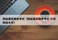 網(wǎng)站建設期末考試（網(wǎng)站建設期末考試 蘭州財經(jīng)大學）