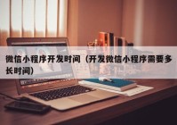 微信小程序開發(fā)時間（開發(fā)微信小程序需要多長時間）