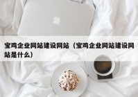 寶雞企業(yè)網(wǎng)站建設網(wǎng)站（寶雞企業(yè)網(wǎng)站建設網(wǎng)站是什么）