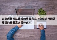 企業(yè)進行網(wǎng)站建設的重要意義（企業(yè)進行網(wǎng)站建設的重要意義是什么）