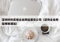 深圳好的高端企業(yè)網(wǎng)站建設公司（深圳企業(yè)網(wǎng)站模板建站）