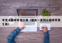 中文小程序開發(fā)工具（推出一系列小程序開發(fā)工具）