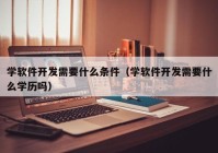 學軟件開發(fā)需要什么條件（學軟件開發(fā)需要什么學歷嗎）