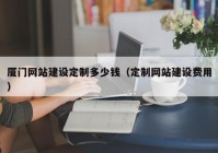 廈門網(wǎng)站建設(shè)定制多少錢（定制網(wǎng)站建設(shè)費(fèi)用）