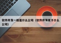 軟件開發(fā)一般是什么公司（軟件開發(fā)屬于什么公司）