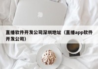 直播軟件開發(fā)公司深圳地址（直播app軟件開發(fā)公司）